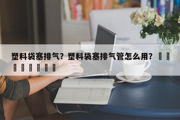 塑料袋塞排气？塑料袋塞排气管怎么用？								