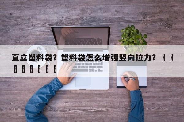 直立塑料袋？塑料袋怎么增强竖向拉力？								