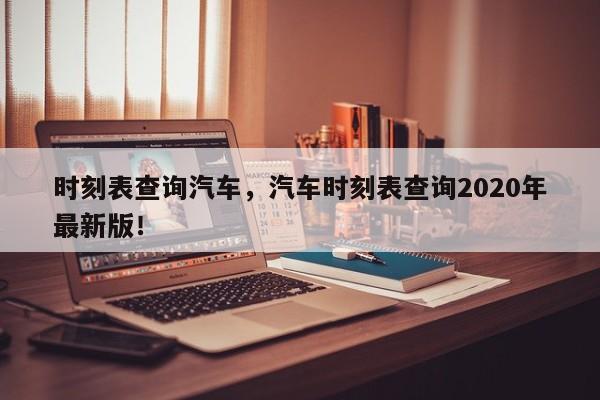 时刻表查询汽车，汽车时刻表查询2020年最新版！