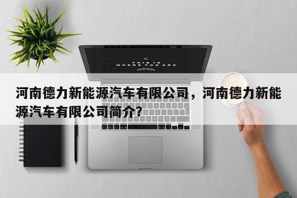 河南德力新能源汽车有限公司，河南德力新能源汽车有限公司简介？