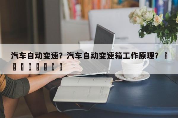 汽车自动变速？汽车自动变速箱工作原理？								