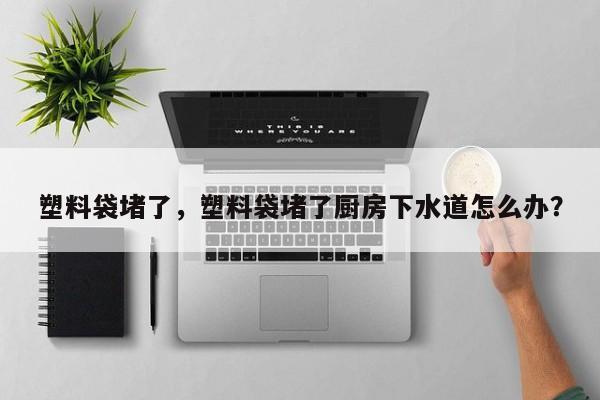 塑料袋堵了，塑料袋堵了厨房下水道怎么办？