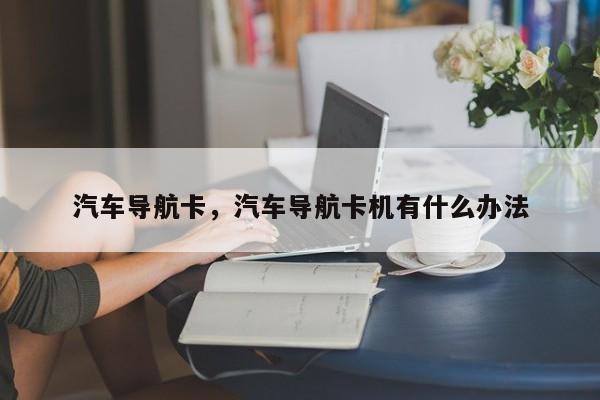 汽车导航卡，汽车导航卡机有什么办法