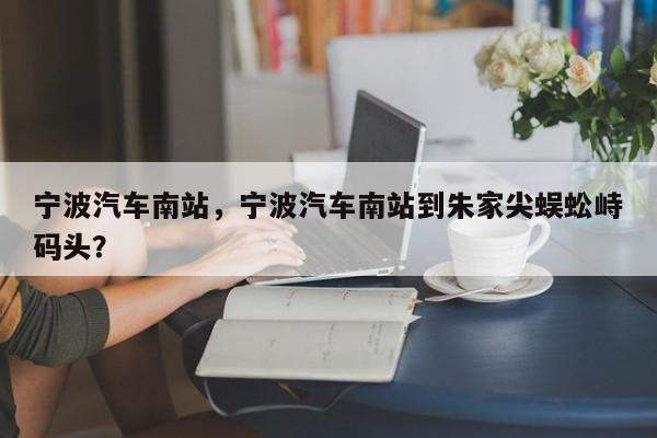 宁波汽车南站，宁波汽车南站到朱家尖蜈蚣峙码头？