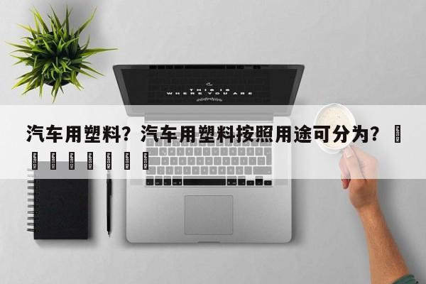 汽车用塑料？汽车用塑料按照用途可分为？								