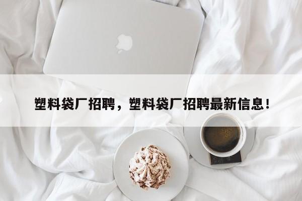 塑料袋厂招聘，塑料袋厂招聘最新信息！