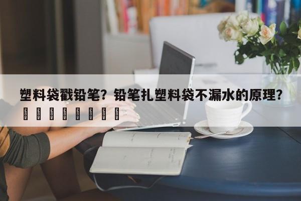 塑料袋戳铅笔？铅笔扎塑料袋不漏水的原理？								