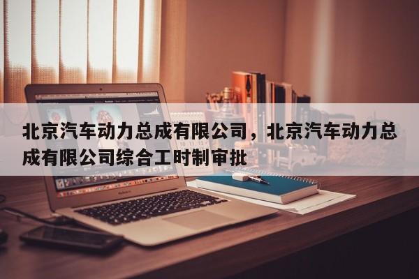 北京汽车动力总成有限公司，北京汽车动力总成有限公司综合工时制审批