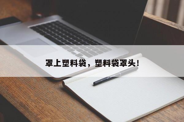 罩上塑料袋，塑料袋罩头！