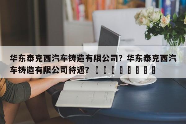 华东泰克西汽车铸造有限公司？华东泰克西汽车铸造有限公司待遇？								