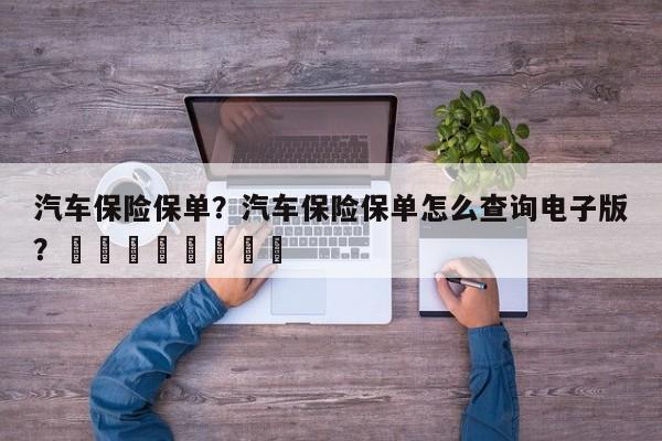 汽车保险保单？汽车保险保单怎么查询电子版？								