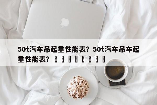 50t汽车吊起重性能表？50t汽车吊车起重性能表？								