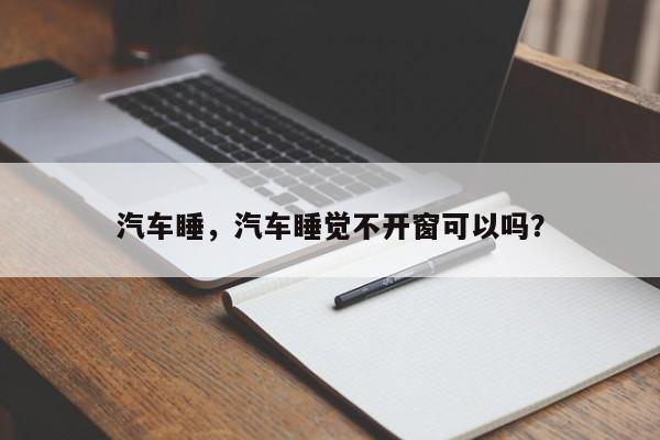 汽车睡，汽车睡觉不开窗可以吗？