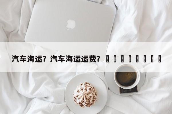 汽车海运？汽车海运运费？								