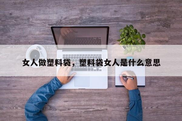 女人做塑料袋，塑料袋女人是什么意思