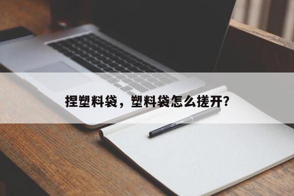 捏塑料袋，塑料袋怎么搓开？