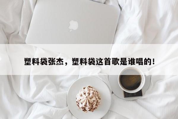 塑料袋张杰，塑料袋这首歌是谁唱的！