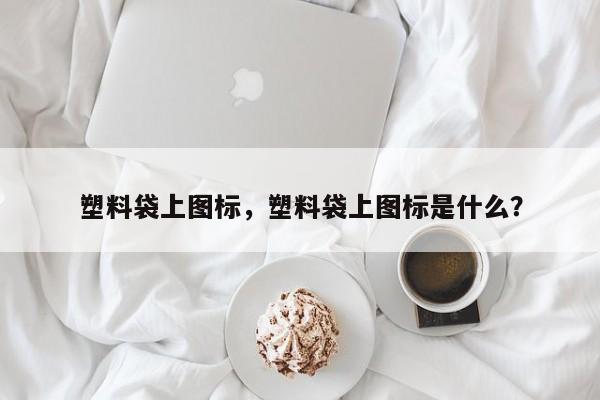 塑料袋上图标，塑料袋上图标是什么？