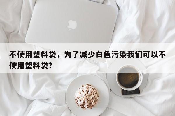 不使用塑料袋，为了减少白色污染我们可以不使用塑料袋？