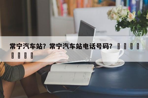 常宁汽车站？常宁汽车站电话号码？								