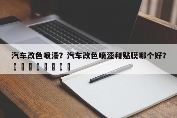 汽车改色喷漆？汽车改色喷漆和贴膜哪个好？								