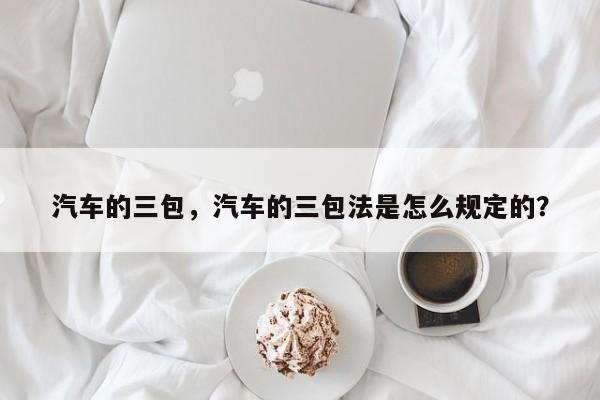 汽车的三包，汽车的三包法是怎么规定的？