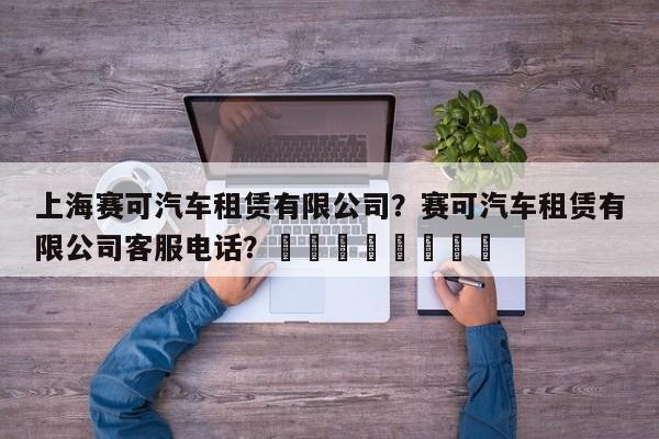 上海赛可汽车租赁有限公司？赛可汽车租赁有限公司客服电话？								