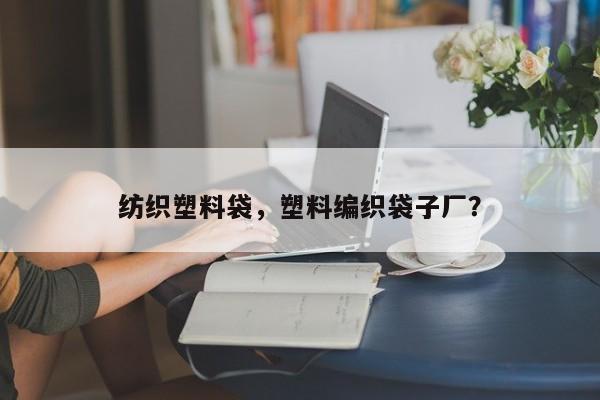 纺织塑料袋，塑料编织袋子厂？