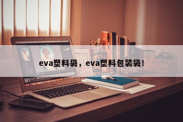 eva塑料袋，eva塑料包装袋！