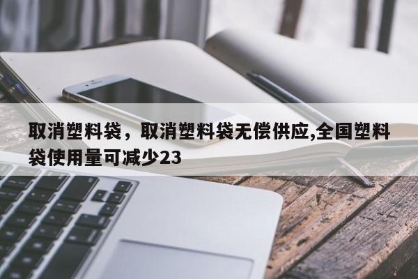 取消塑料袋，取消塑料袋无偿供应,全国塑料袋使用量可减少23