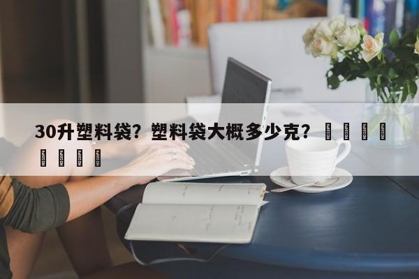 30升塑料袋？塑料袋大概多少克？								