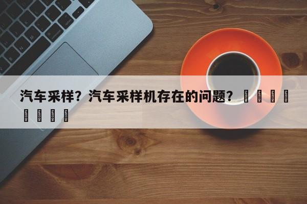 汽车采样？汽车采样机存在的问题？								