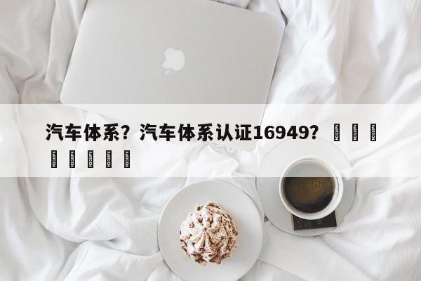 汽车体系？汽车体系认证16949？								