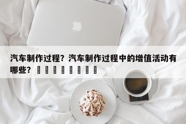 汽车制作过程？汽车制作过程中的增值活动有哪些？								