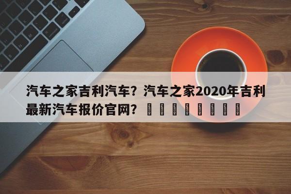 汽车之家吉利汽车？汽车之家2020年吉利最新汽车报价官网？								