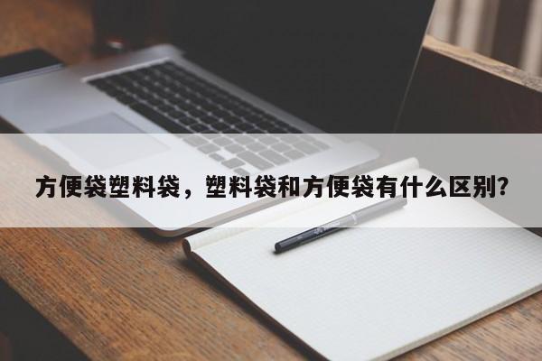 方便袋塑料袋，塑料袋和方便袋有什么区别？