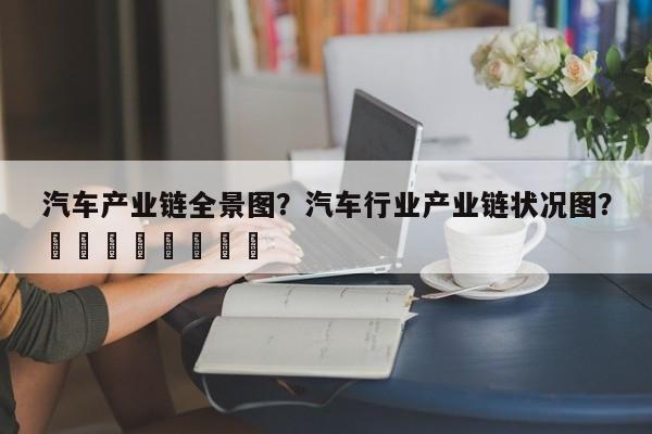 汽车产业链全景图？汽车行业产业链状况图？								