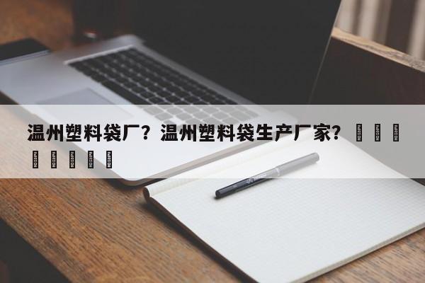 温州塑料袋厂？温州塑料袋生产厂家？								