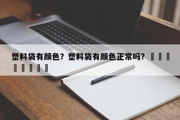 塑料袋有颜色？塑料袋有颜色正常吗？								