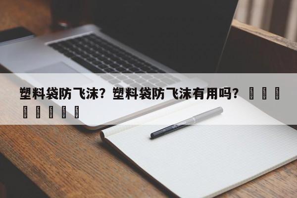 塑料袋防飞沫？塑料袋防飞沫有用吗？								