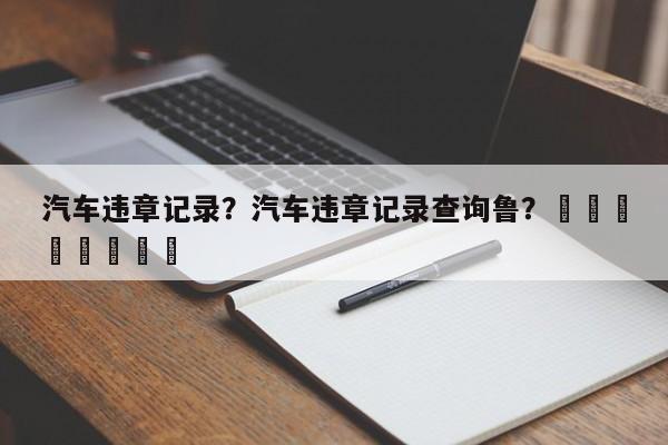 汽车违章记录？汽车违章记录查询鲁？								