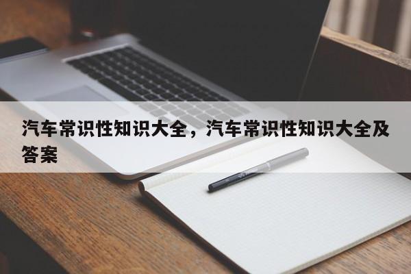 汽车常识性知识大全，汽车常识性知识大全及答案