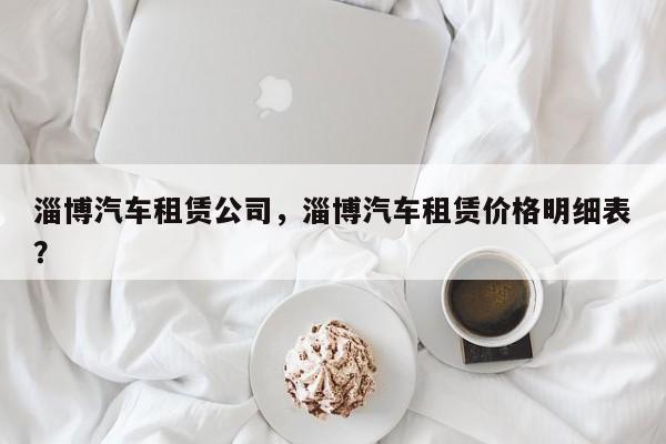 淄博汽车租赁公司，淄博汽车租赁价格明细表？