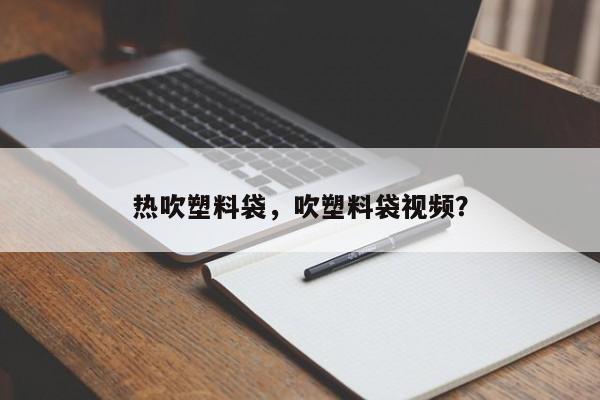 热吹塑料袋，吹塑料袋视频？