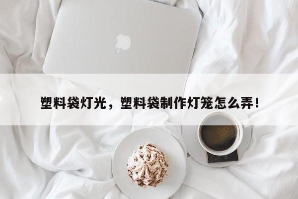 塑料袋灯光，塑料袋制作灯笼怎么弄！