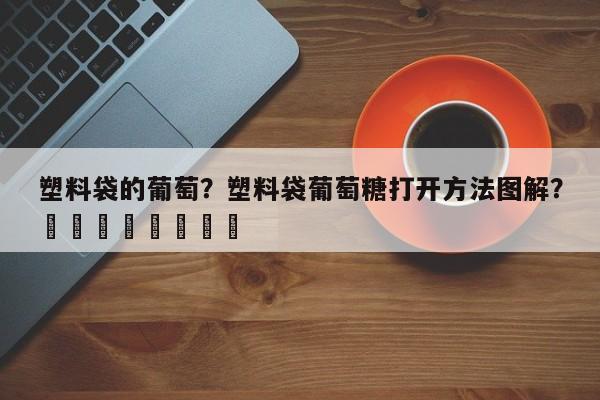 塑料袋的葡萄？塑料袋葡萄糖打开方法图解？								