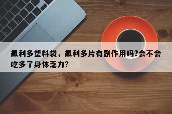 氟利多塑料袋，氟利多片有副作用吗?会不会吃多了身体乏力？