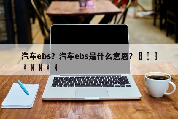 汽车ebs？汽车ebs是什么意思？								