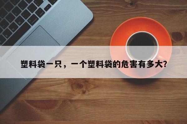 塑料袋一只，一个塑料袋的危害有多大？