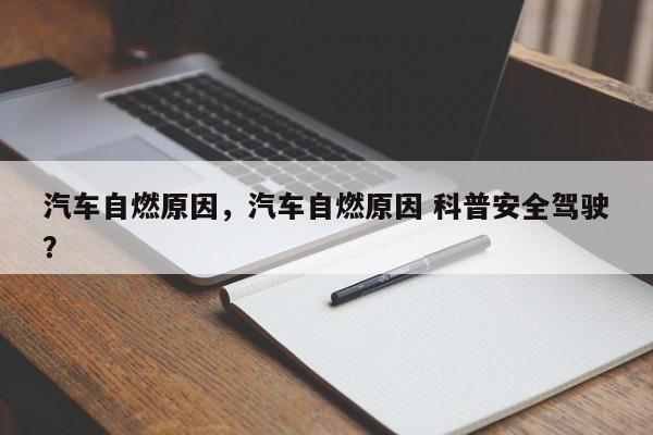 汽车自燃原因，汽车自燃原因 科普安全驾驶？